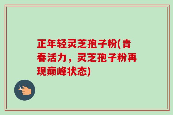 正年轻灵芝孢子粉(青春活力，灵芝孢子粉再现巅峰状态)