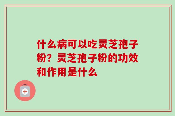 什么病可以吃灵芝孢子粉？灵芝孢子粉的功效和作用是什么