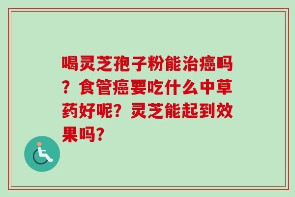 喝灵芝孢子粉能治癌吗？食管癌要吃什么中草药好呢？灵芝能起到效果吗？