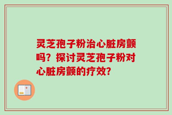 灵芝孢子粉治心脏房颤吗？探讨灵芝孢子粉对心脏房颤的疗效？