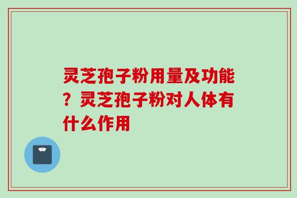 灵芝孢子粉用量及功能？灵芝孢子粉对人体有什么作用