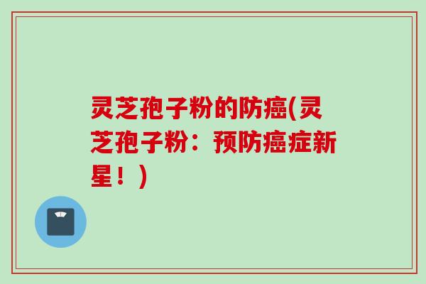 灵芝孢子粉的防癌(灵芝孢子粉：预防癌症新星！)