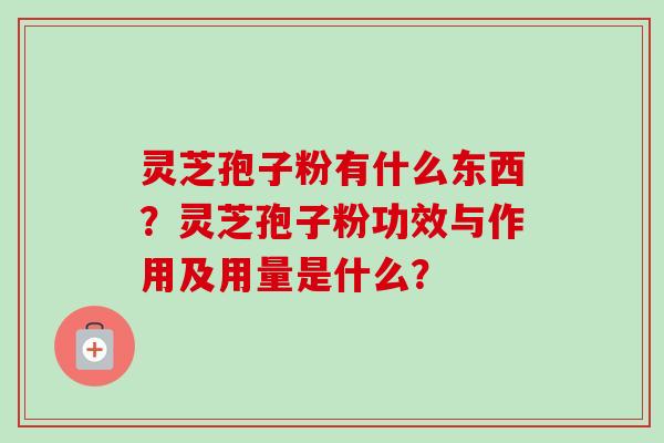 灵芝孢子粉有什么东西？灵芝孢子粉功效与作用及用量是什么？