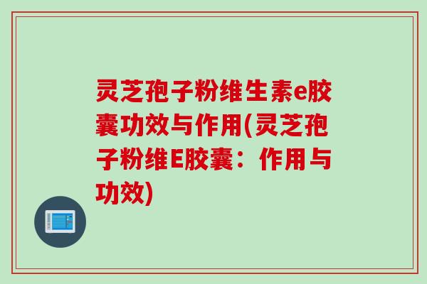 灵芝孢子粉维生素e胶囊功效与作用(灵芝孢子粉维E胶囊：作用与功效)