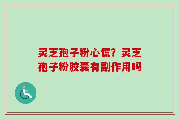 灵芝孢子粉心慌？灵芝孢子粉胶囊有副作用吗