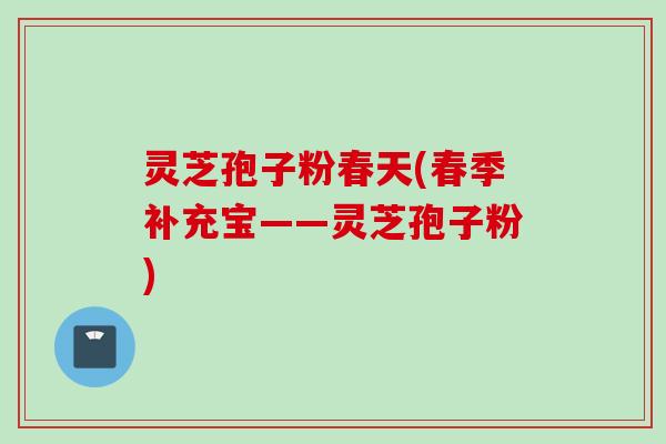 灵芝孢子粉春天(春季补充宝——灵芝孢子粉)