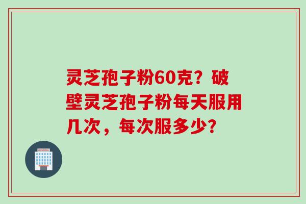 灵芝孢子粉60克？破壁灵芝孢子粉每天服用几次，每次服多少？