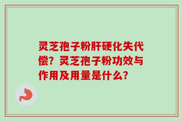 灵芝孢子粉失代偿?灵芝孢子粉功效与作用及用量是什么? 灵芝孢子粉失代偿?灵芝孢子粉功效与作用及用量是什么?