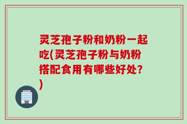 灵芝孢子粉和奶粉一起吃(灵芝孢子粉与奶粉搭配食用有哪些好处？)
