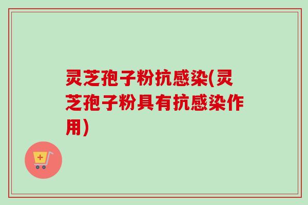 灵芝孢子粉抗感染(灵芝孢子粉具有抗感染作用)