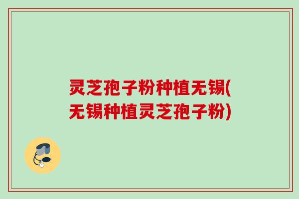 灵芝孢子粉种植无锡(无锡种植灵芝孢子粉)