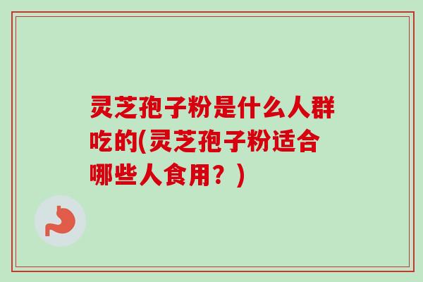 灵芝孢子粉是什么人群吃的(灵芝孢子粉适合哪些人食用？)