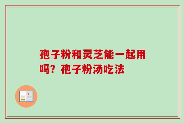 孢子粉和灵芝能一起用吗？孢子粉汤吃法