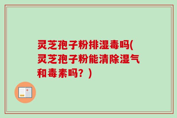 灵芝孢子粉排湿毒吗(灵芝孢子粉能清除湿气和毒素吗？)