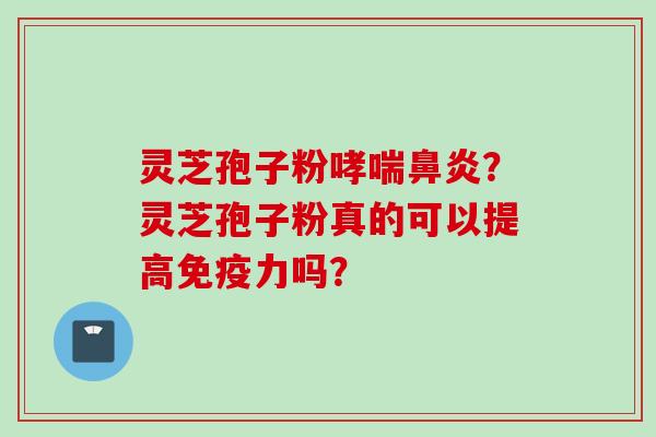 灵芝孢子粉哮喘鼻炎？灵芝孢子粉真的可以提高免疫力吗？