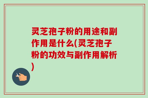 灵芝孢子粉的用途和副作用是什么(灵芝孢子粉的功效与副作用解析)