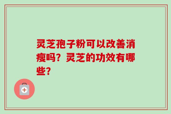 灵芝孢子粉可以改善消瘦吗？灵芝的功效有哪些？