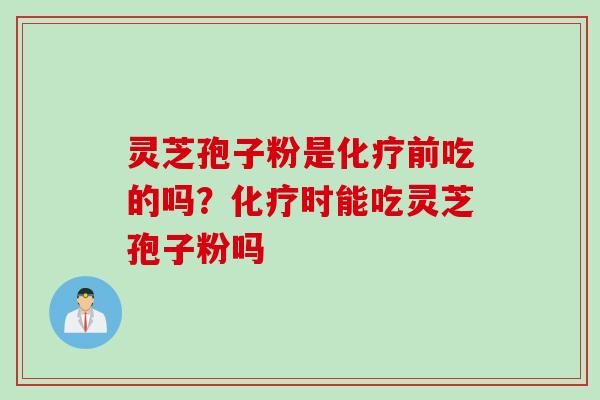 灵芝孢子粉是化疗前吃的吗？化疗时能吃灵芝孢子粉吗