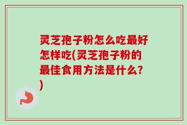 灵芝孢子粉怎么吃好怎样吃(灵芝孢子粉的佳食用方法是什么?) 灵芝孢子粉怎么吃好怎样吃(灵芝孢子粉的佳食用方法是什么?)