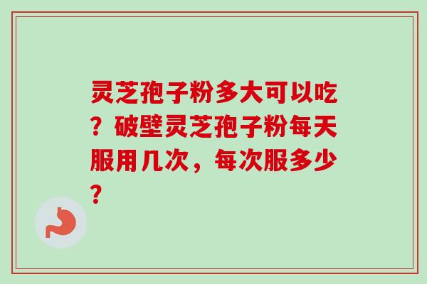 灵芝孢子粉多大可以吃？破壁灵芝孢子粉每天服用几次，每次服多少？