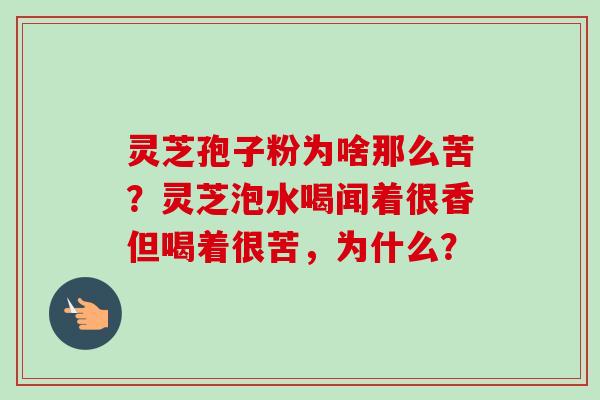灵芝孢子粉为啥那么苦？灵芝泡水喝闻着很香但喝着很苦，为什么？