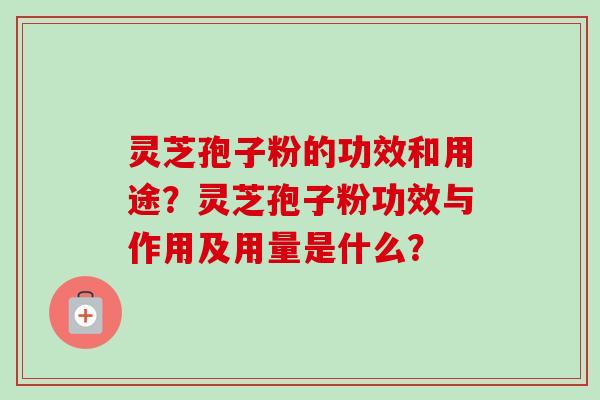 灵芝孢子粉的功效和用途？灵芝孢子粉功效与作用及用量是什么？