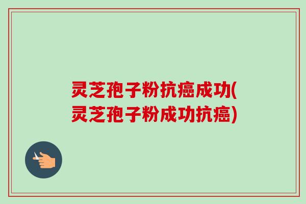 灵芝孢子粉抗癌成功(灵芝孢子粉成功抗癌)