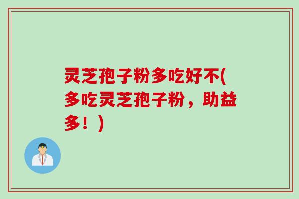 灵芝孢子粉多吃好不(多吃灵芝孢子粉，助益多！)