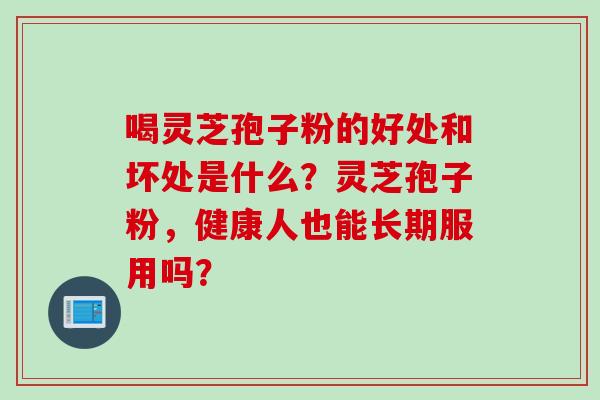 喝灵芝孢子粉的好处和坏处是什么？灵芝孢子粉，健康人也能长期服用吗？