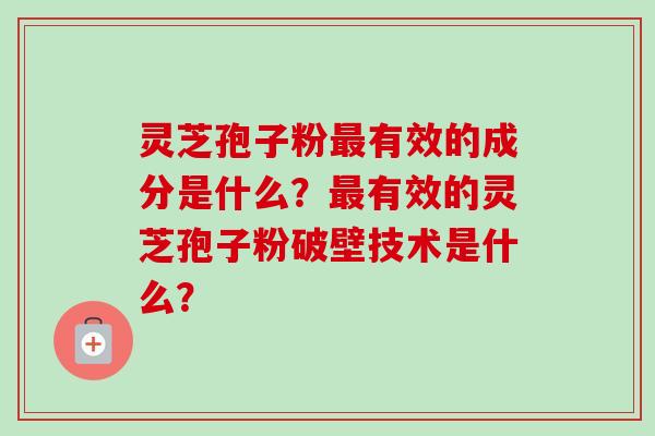 灵芝孢子粉有效的成分是什么?有效的灵芝孢子粉破壁技术是什么? 灵芝孢子粉有效的成分是什么?有效的灵芝孢子粉破壁技术是什么?