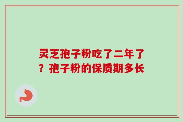 灵芝孢子粉吃了二年了？孢子粉的保质期多长