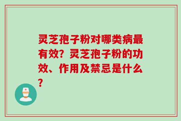 灵芝孢子粉对哪类病最有效？灵芝孢子粉的功效、作用及禁忌是什么？