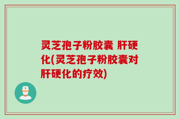 灵芝孢子粉胶囊 肝硬化(灵芝孢子粉胶囊对肝硬化的疗效)