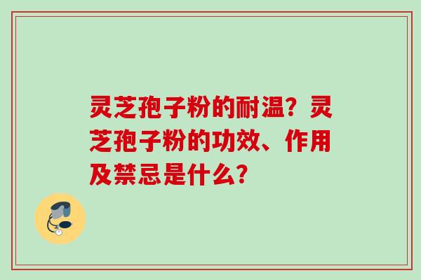 灵芝孢子粉的耐温?灵芝孢子粉的功效、作用及禁忌是什么? 灵芝孢子粉的耐温?灵芝孢子粉的功效、作用及禁忌是什么?