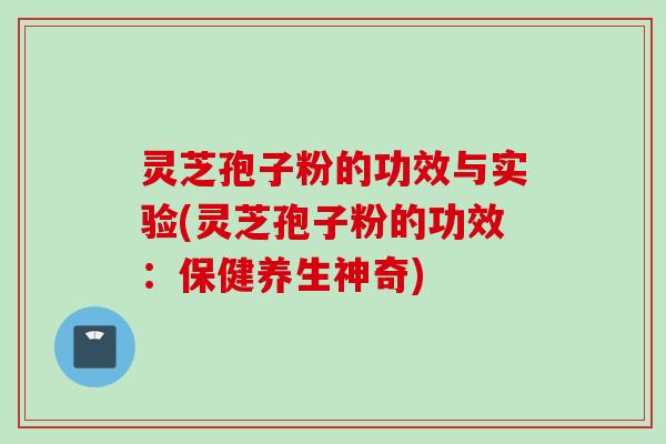 灵芝孢子粉的功效与实验(灵芝孢子粉的功效：保健养生神奇)