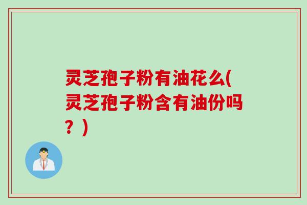 灵芝孢子粉有油花么(灵芝孢子粉含有油份吗？)
