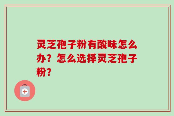 灵芝孢子粉有酸味怎么办？怎么选择灵芝孢子粉？
