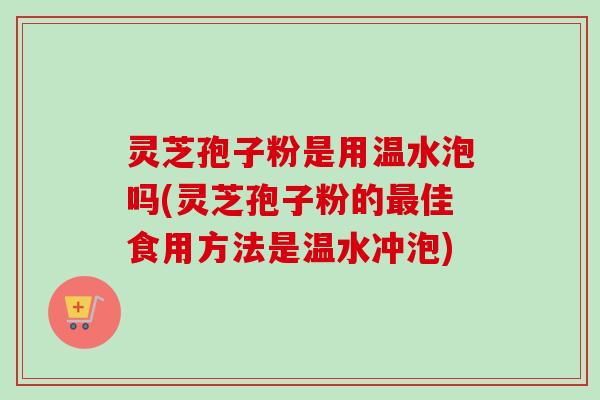 灵芝孢子粉是用温水泡吗(灵芝孢子粉的最佳食用方法是温水冲泡)