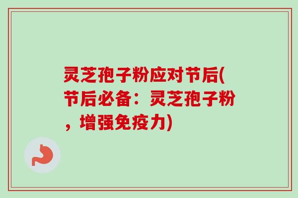 灵芝孢子粉应对节后(节后必备：灵芝孢子粉，增强免疫力)