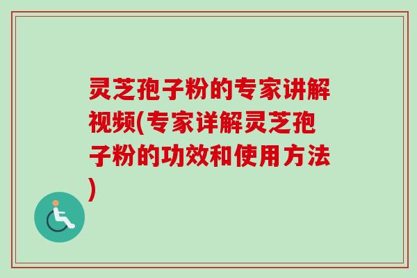 灵芝孢子粉的专家讲解视频(专家详解灵芝孢子粉的功效和使用方法)