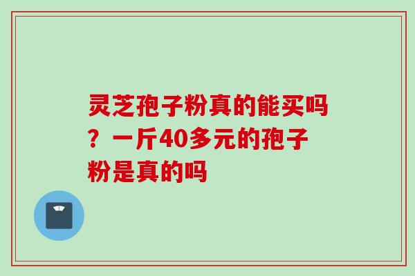 灵芝孢子粉真的能买吗？一斤40多元的孢子粉是真的吗