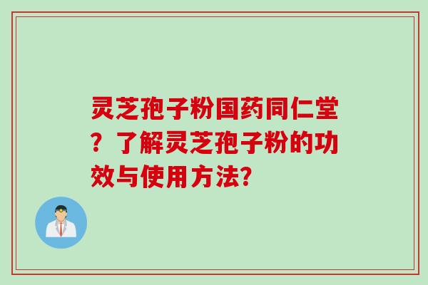 灵芝孢子粉国药同仁堂？了解灵芝孢子粉的功效与使用方法？