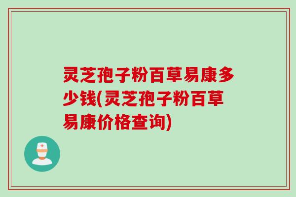 灵芝孢子粉百草易康多少钱(灵芝孢子粉百草易康价格查询)