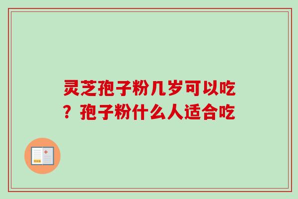 灵芝孢子粉几岁可以吃？孢子粉什么人适合吃