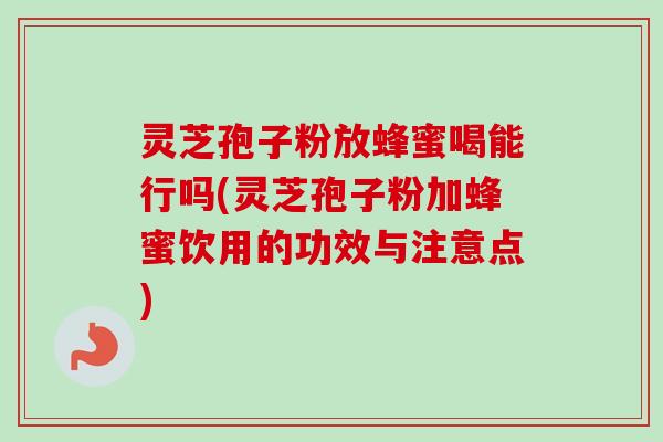 灵芝孢子粉放蜂蜜喝能行吗(灵芝孢子粉加蜂蜜饮用的功效与注意点)