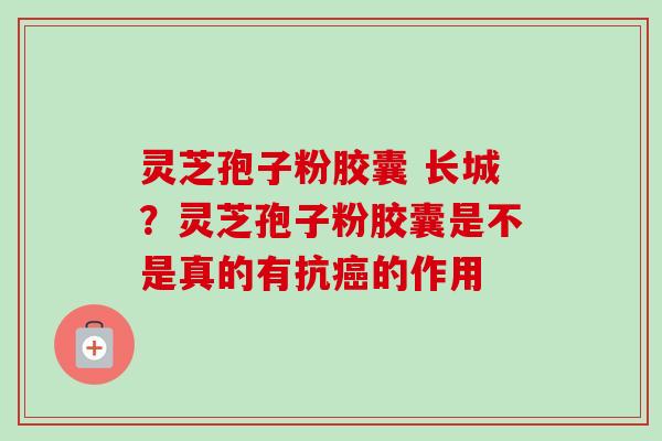 灵芝孢子粉胶囊 长城？灵芝孢子粉胶囊是不是真的有抗癌的作用