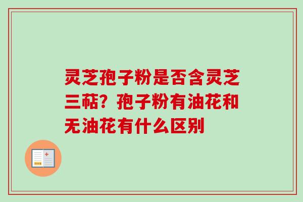 灵芝孢子粉是否含灵芝三萜？孢子粉有油花和无油花有什么区别