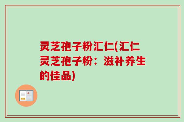 灵芝孢子粉汇仁(汇仁灵芝孢子粉：滋补养生的佳品)