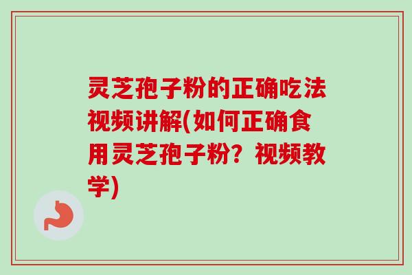 灵芝孢子粉的正确吃法视频讲解(如何正确食用灵芝孢子粉？视频教学)