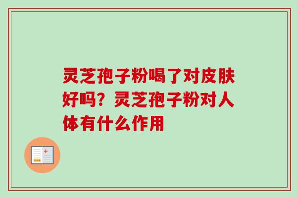 灵芝孢子粉喝了对皮肤好吗？灵芝孢子粉对人体有什么作用